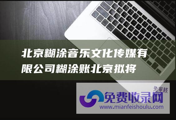 北京糊涂音乐文化传媒有限公司 (糊涂账 北京拟将商品房预售资金监管主体由银行调整为政府 专家 的一次系统调整 是对过去)