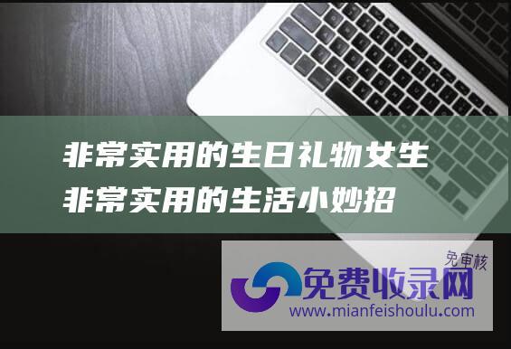 非常实用的生日礼物女生非常实用的生活小妙招