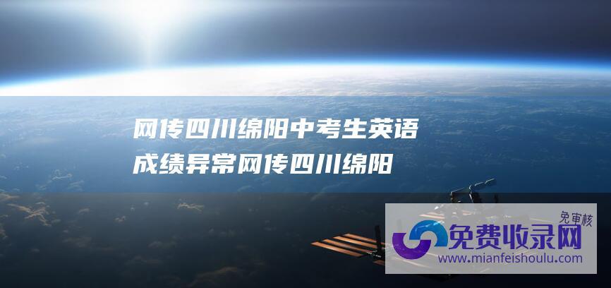 网传四川绵阳中考生英语成绩异常 (网传 四川绵阳一企业燃爆后释放有毒物质 官方回应 环境监测安全)