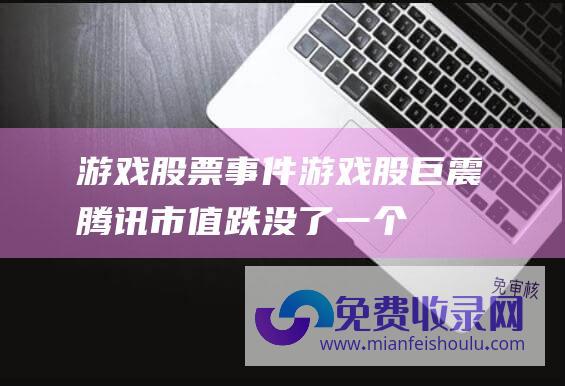 游戏股票事件游戏股巨震腾讯市值跌没了一个