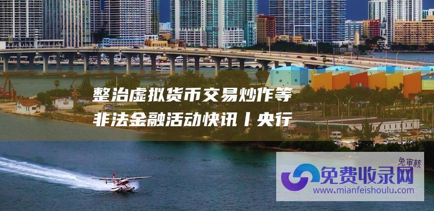 整治虚拟货币交易炒作等非法金融活动 快讯丨央行