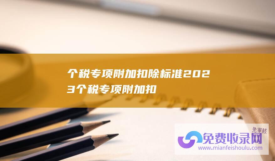 个税专项附加扣除标准2023 (个税专项附加扣除信息确认月底截止)