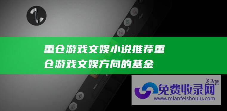 重仓游戏文娱小说推荐 (重仓游戏 文娱方向的基金经理扎堆 冬至日 吃大面)