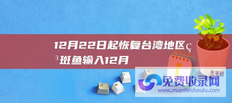 12月22日起恢复台湾地区石斑鱼输入 (12月22日基金净值 中庚小盘价值股票最新净值2.1862 跌0.83%)