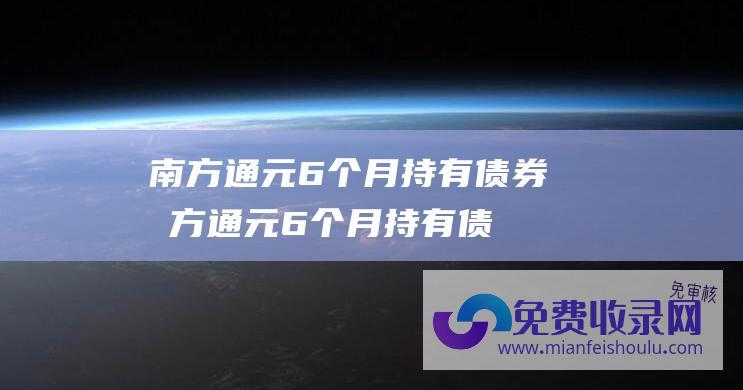 南方通元6个月持有债券 (南方通元6个月持有债券A最新净值0.9713 跌0.14% 12月22日基金净值)