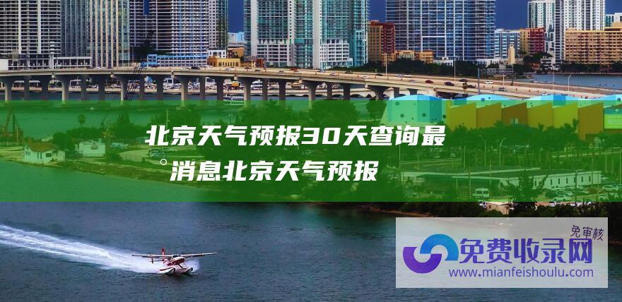 北京天气预报30天查询最新消息 (北京天气预报 大风呼啸！极寒侵袭！三重预警紧急发布！注意保暖)