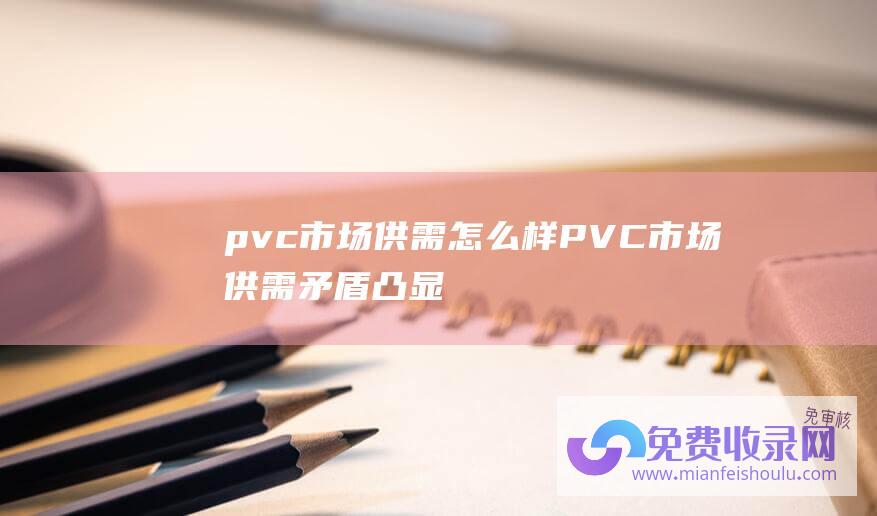 pvc市场供需怎么样 (PVC市场供需矛盾凸显 服务业PMI上扬至51.5 专家眼中的投资良机临近)