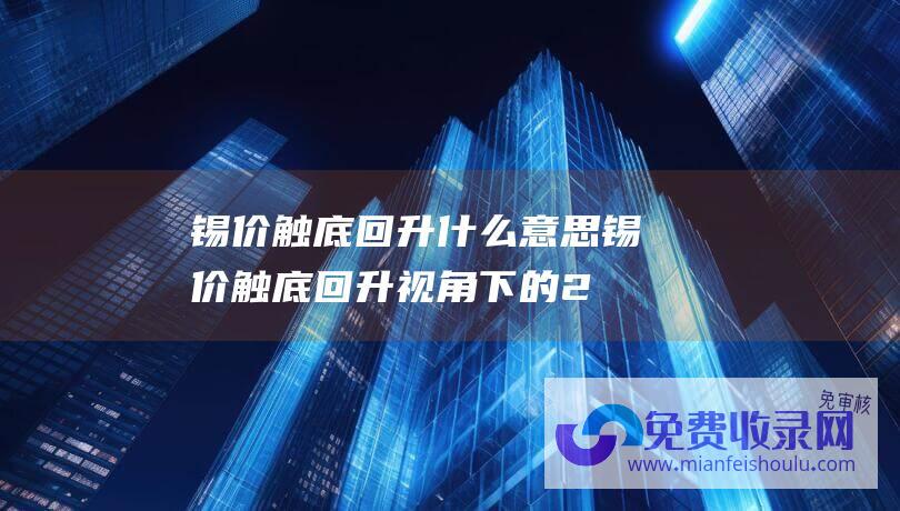 锡价触底回升什么意思 (锡价触底回升视角下的2023年投资机遇 跳跃预期！美GDP下修至4.9%引降息猜想)