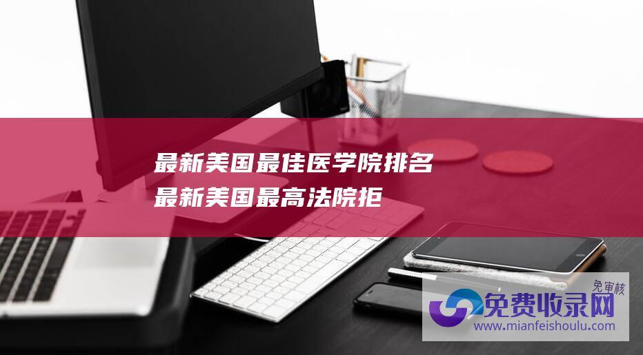 最新美国最佳医学院排名 (最新！美国最高法院拒绝立即就特朗普是否享有广泛豁免权做出裁决)