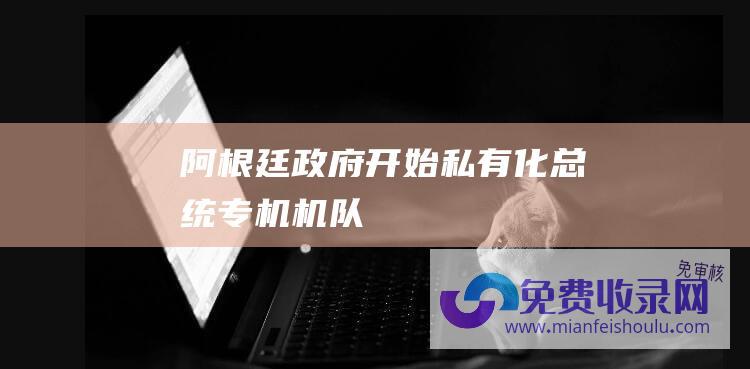 阿根廷政府开始私有化总统专机机队