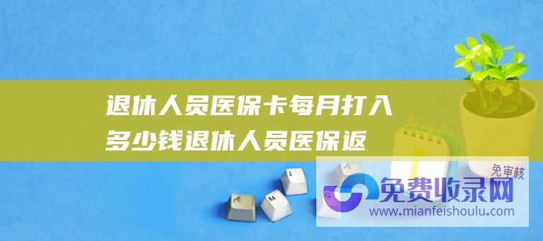 退休人员医保卡每月打入多少钱 (退休人员医保返款将同步上涨吗 元旦前 养老金重算补发到账后)