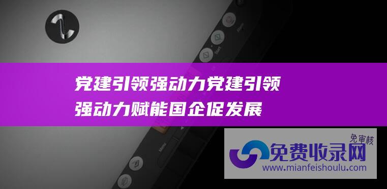 党建引领强动力 (党建引领强动力赋能国企促发展)