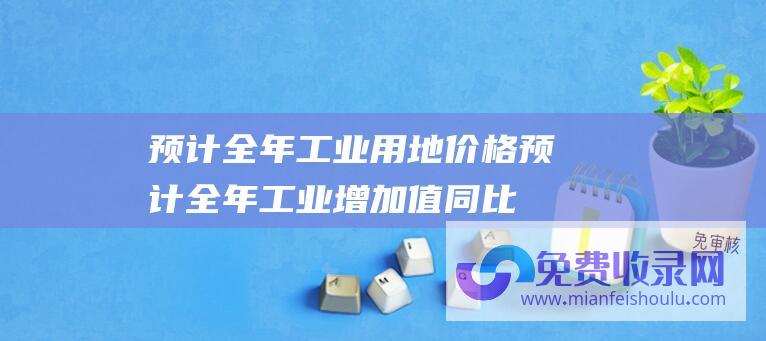 预计全年工业用地价格 (预计全年工业增加值同比增长超4.3%)