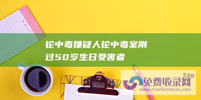 铊中毒嫌疑人 (铊中毒案 刚过50岁生日！ 受害者朱令去世 清华)