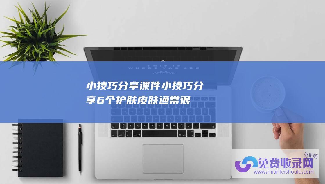 小技巧分享课件 (小技巧 分享6个护肤 皮肤通常很光滑 能做到一半的人)