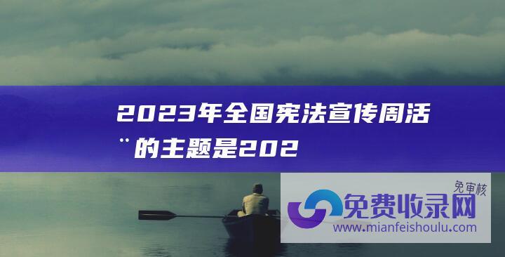 2023年全国宪法宣传周活动的主题是 (2023年全国农垦经济运行情况总体良好 农业农村部)