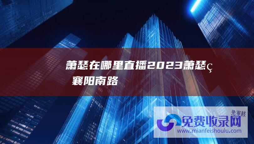 萧瑟在哪里直播2023 (萧瑟的襄阳南路)