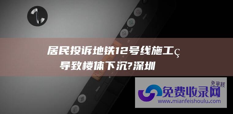 居民投诉地铁12号线施工疑导致楼体下沉? 深圳地铁回应 (居民投诉地铁口非机动车停车混乱 石景山区苹果园街道多方协调增设停车场)