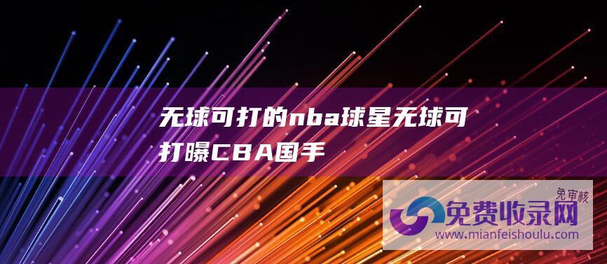 无球可打的nba球星无球可打曝CBA国手