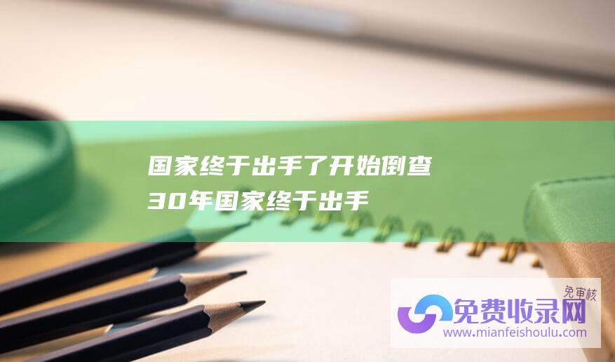 国家终于出手了,开始倒查30年 (国家终于出手了！4个被强制停播的综艺节目 没一个冤得！)