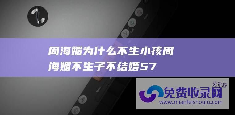 周海媚为什么不生小孩 (周海媚 不生子不结婚 57岁北京独居 直言不需要男人碍手碍脚)