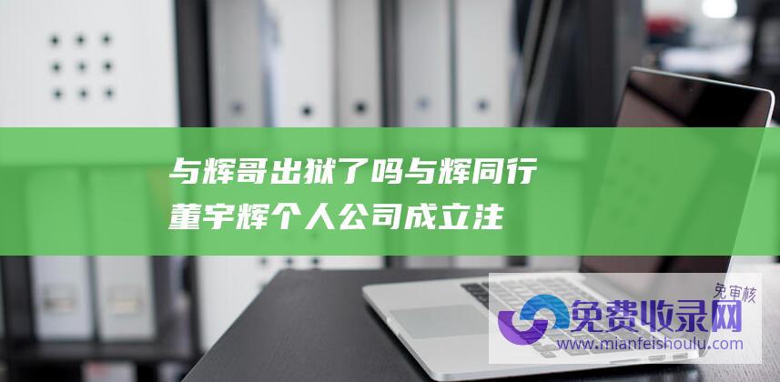 与辉哥出狱了吗与辉同行董宇辉个人公司成立注