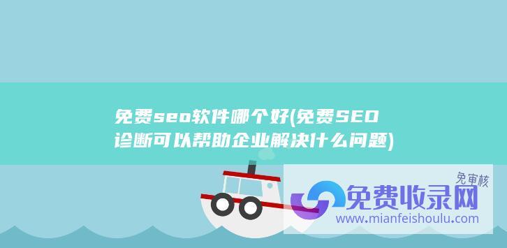 免费seo软件哪个好 (免费SEO诊断可以帮助企业解决什么问题)