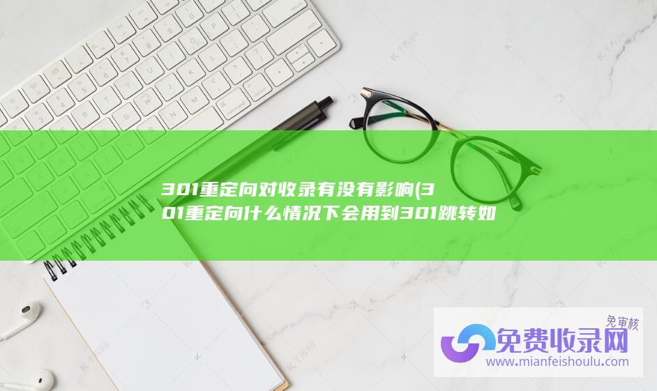 301重定向对收录有没有影响 (301重定向什么情况下会用到 301跳转如何设置)