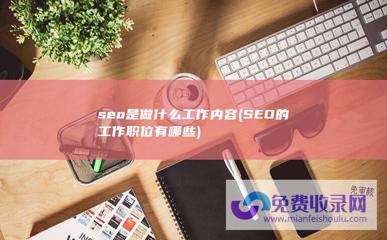 seo是做什么工作内容 (SEO的工作职位有哪些)