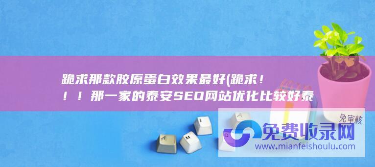 跪求那款胶原蛋白效果最好 (跪求！！！ 那一家的泰安SEO网站优化比较好 泰安SEO网站优化 泰安SEO网站优化该找哪里)