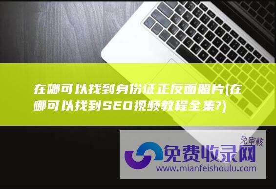 在哪可以找到身份证正反面照片 (在哪可以找到SEO视频教程全集?)