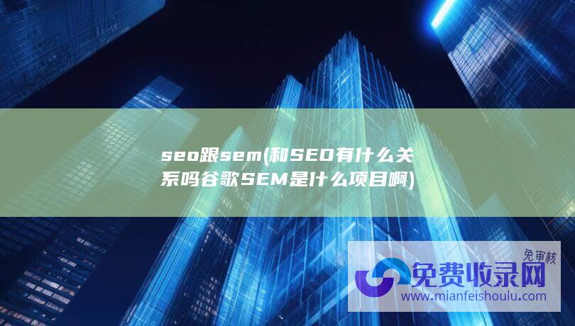 seo跟sem (和SEO有什么关系吗 谷歌SEM是什么项目啊)