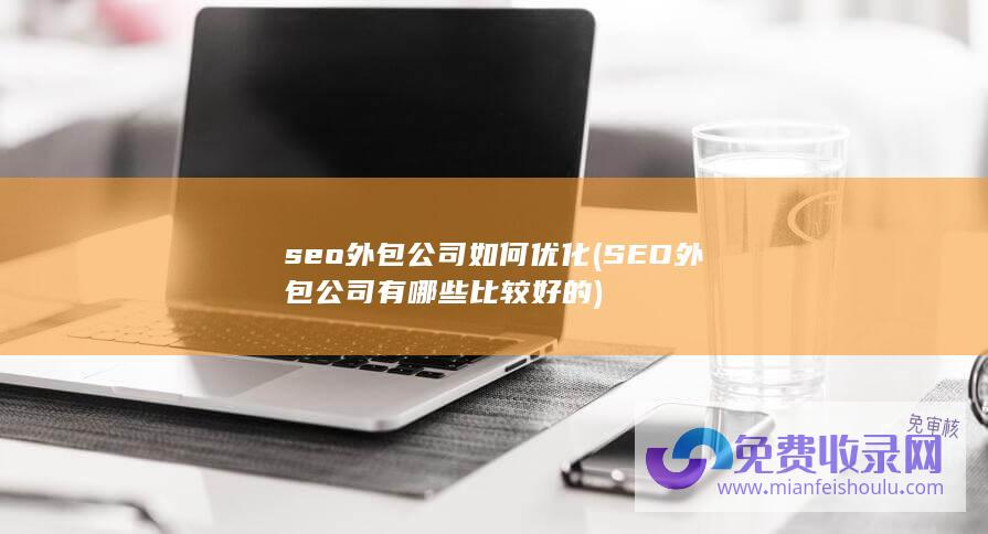 seo外包公司如何优化 (SEO外包公司有哪些比较好的)