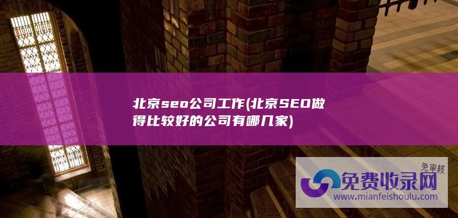 北京seo公司工作 (北京SEO做得比较好的公司有哪几家)