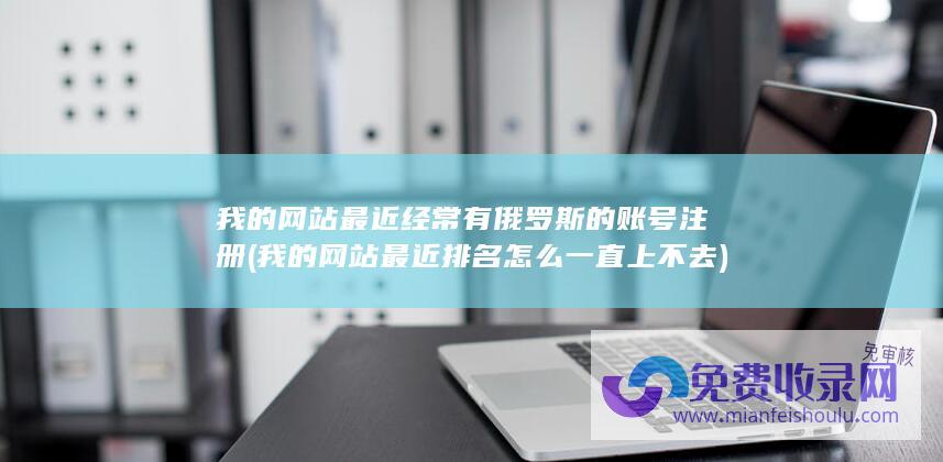 我的网站最近经常有俄罗斯的账号注册 (我的网站最近排名怎么一直上不去)