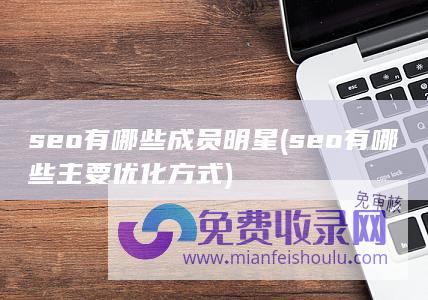 seo有哪些成员明星 (seo有哪些主要优化方式)