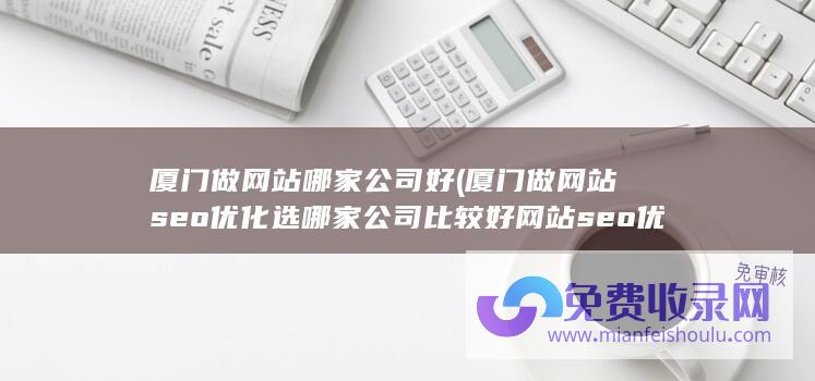 厦门做网站哪家公司好 (厦门做网站seo优化选哪家公司比较好 网站seo优化要怎么才能做好)