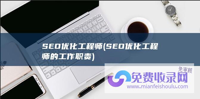 SEO优化工程师 (SEO优化工程师的工作职责)