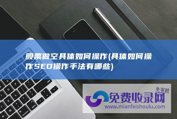 股票做空具体如何操作 (具体如何操作 SEO操作手法有哪些)