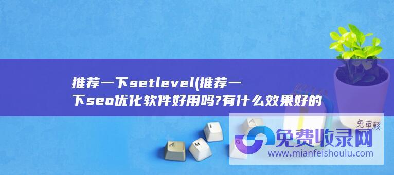 推荐一下setlevel (推荐一下 seo优化软件好用吗?有什么效果好的seo优化软件)