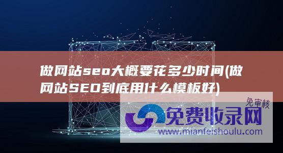 做网站seo大概要花多少时间 (做网站SEO到底用什么模板好)