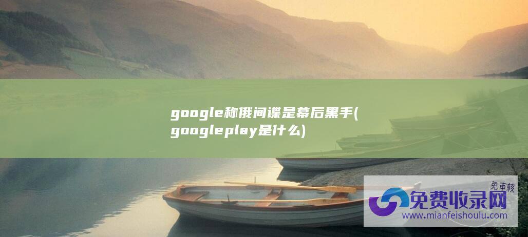 google称俄间谍是幕后黑手 (google play是什么)