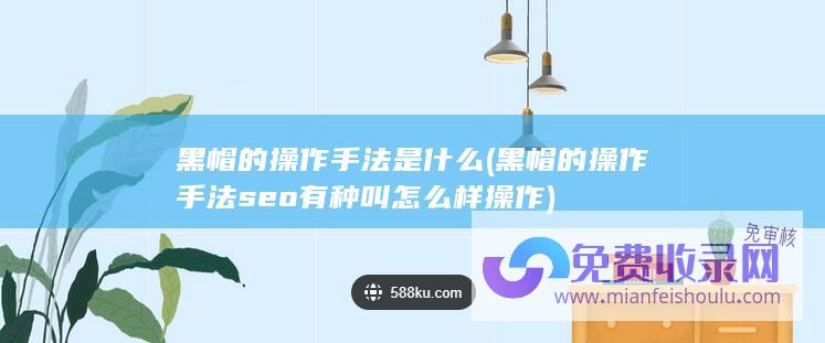 黑帽的操作手法是什么 (黑帽 的操作手法 seo有种叫 怎么样操作)