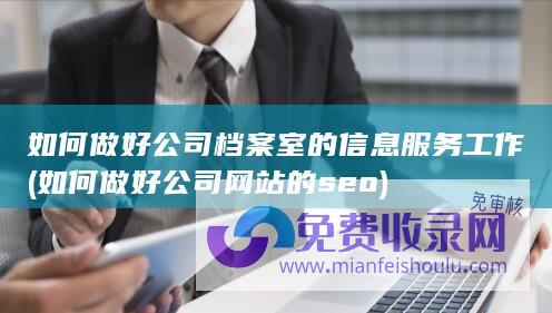 如何做好公司档案室的信息服务工作 (如何做好公司网站的seo)