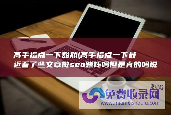 高手指点一下豁然 (高手指点一下 最近看了些文章 做seo赚钱吗 但是真的吗 说seo很赚钱 我是一名学生)