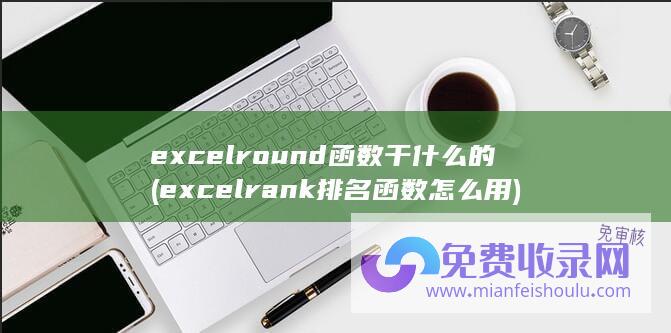 excelround函数干什么的 (excelrank排名函数怎么用)