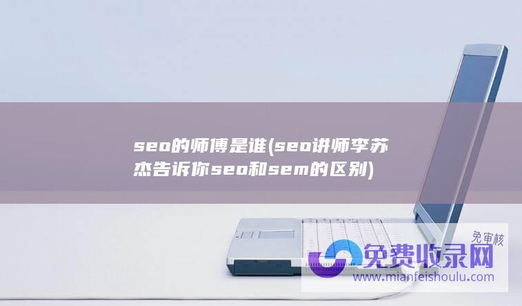 seo的师傅是谁 (seo讲师李苏杰 告诉你seo和sem的区别)