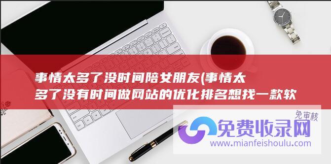 事情太多了没时间陪女朋友 (事情太多了没有时间做网站的优化排名 想找一款软件代替做好网站优化排名)