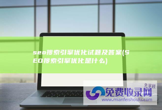 seo搜索引擎优化试题及答案 (SEO搜索引擎优化是什么)