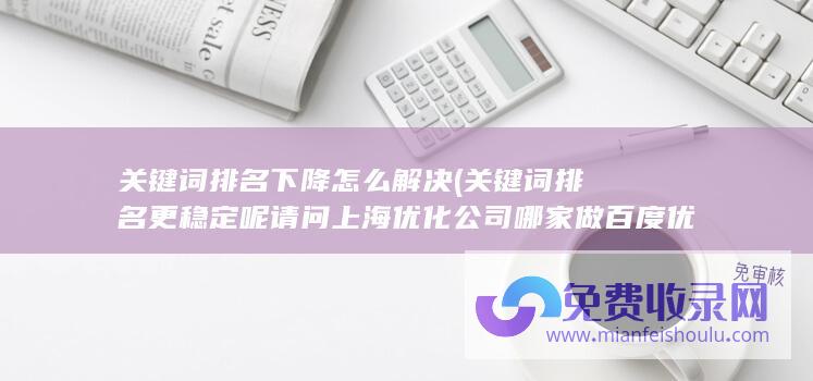 关键词排名下降怎么解决 (关键词排名更稳定呢 请问上海优化公司哪家做百度优化的实力更强 有相关经验的企业们也麻烦给我推荐下)